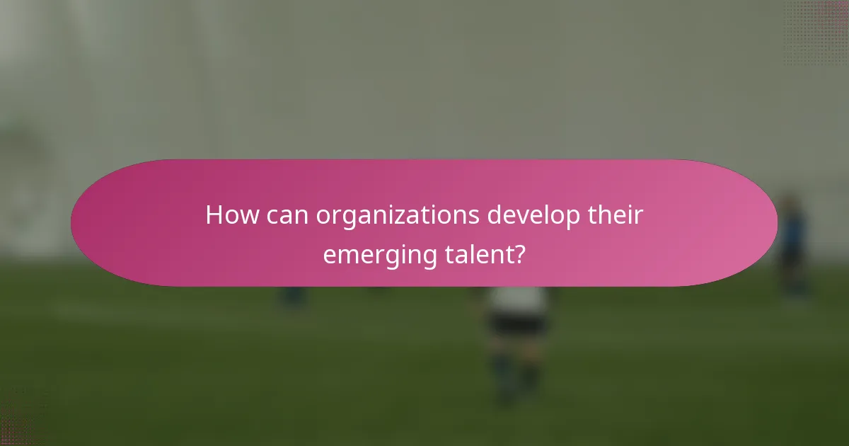 How can organizations develop their emerging talent?